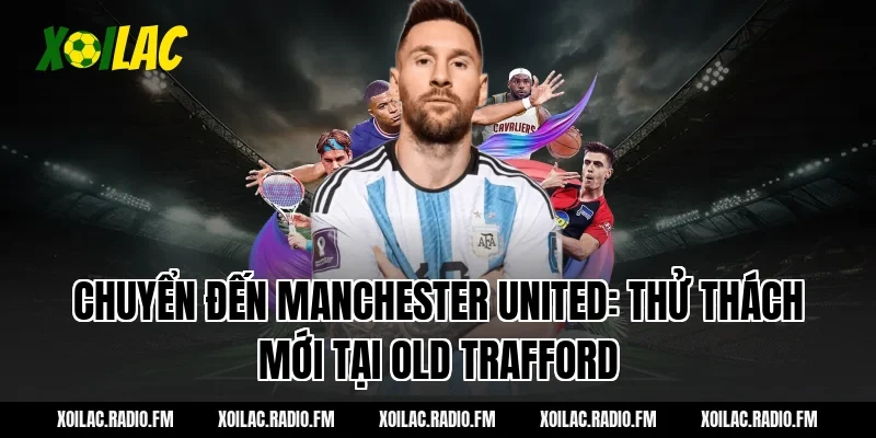 Chuyển đến Manchester United: Thử thách mới tại Old Trafford