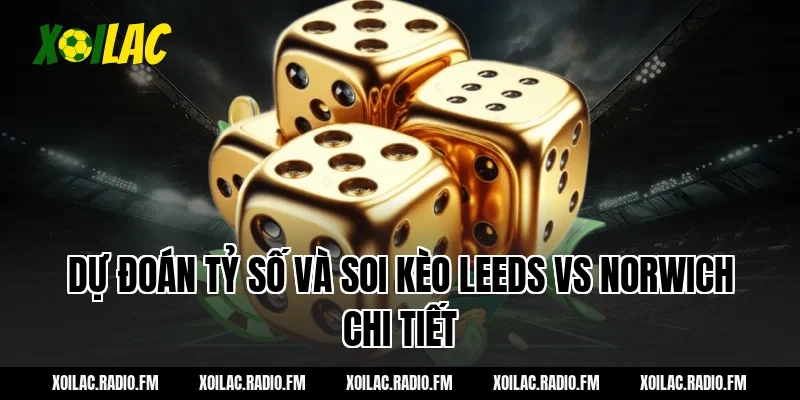 Dự đoán tỷ số và soi kèo Leeds vs Norwich chi tiết