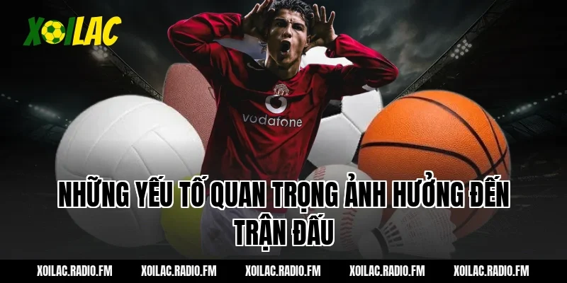 Những yếu tố quan trọng ảnh hưởng đến trận đấu